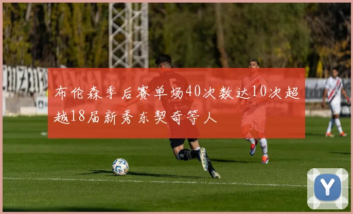 布伦森季后赛单场40次数达10次超越18届新秀东契奇等人