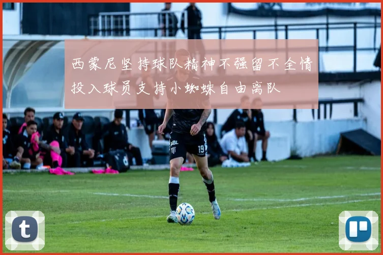 西蒙尼坚持球队精神不强留不全情投入球员支持小蜘蛛自由离队