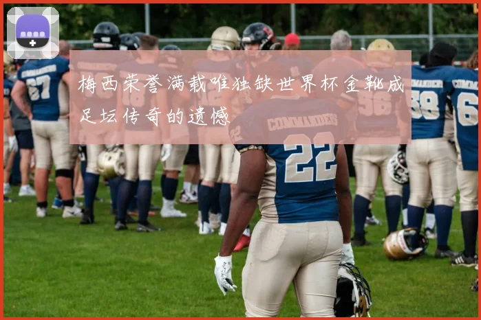 梅西荣誉满载唯独缺世界杯金靴成足坛传奇的遗憾