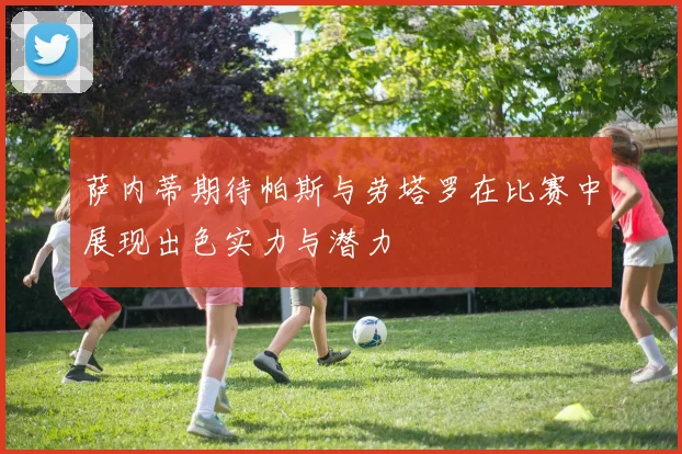 萨内蒂期待帕斯与劳塔罗在比赛中展现出色实力与潜力