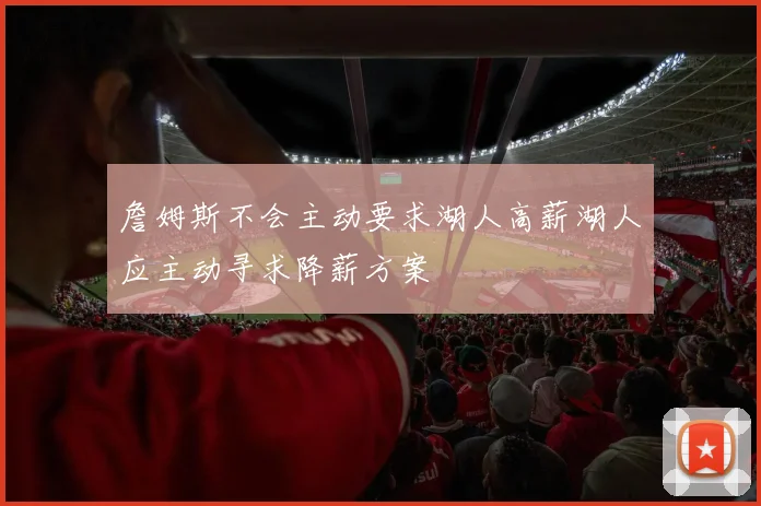 詹姆斯不会主动要求湖人高薪湖人应主动寻求降薪方案