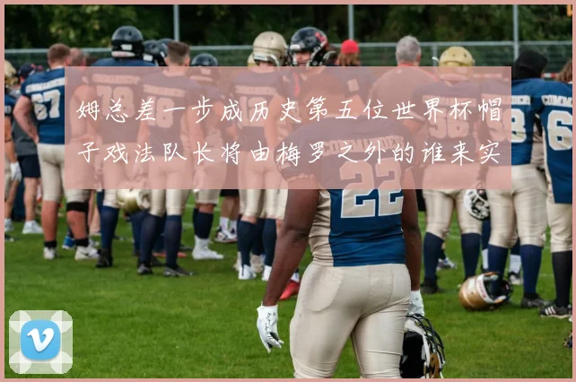 姆总差一步成历史第五位世界杯帽子戏法队长将由梅罗之外的谁来实现