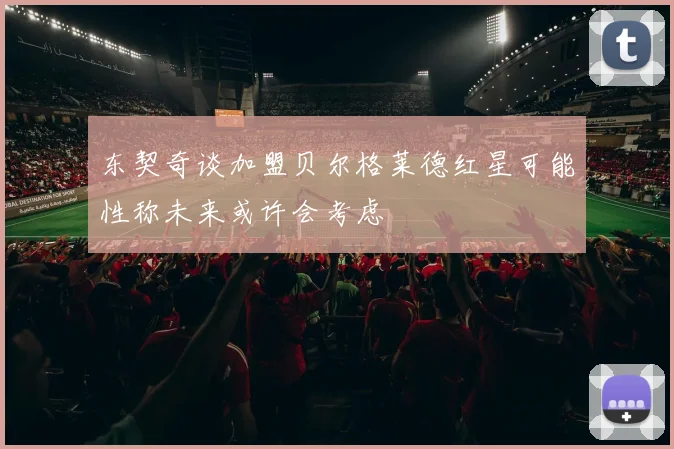 东契奇谈加盟贝尔格莱德红星可能性称未来或许会考虑