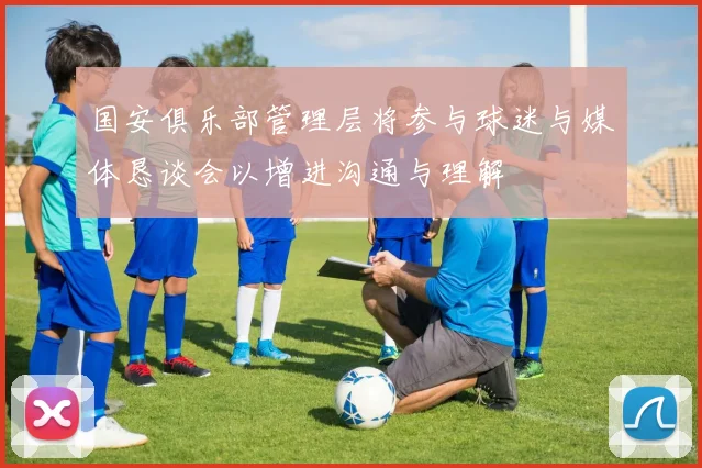 国安俱乐部管理层将参与球迷与媒体恳谈会以增进沟通与理解