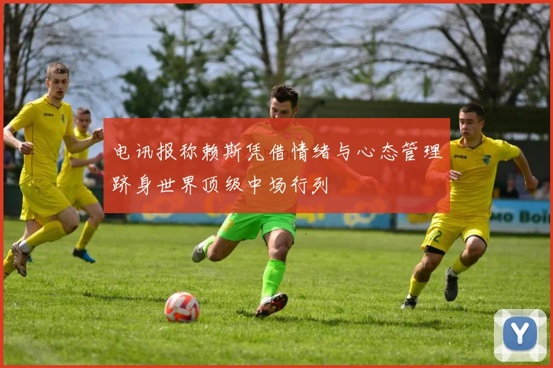 电讯报称赖斯凭借情绪与心态管理跻身世界顶级中场行列