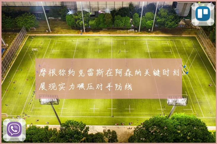 摩根称约克雷斯在阿森纳关键时刻展现实力碾压对手防线