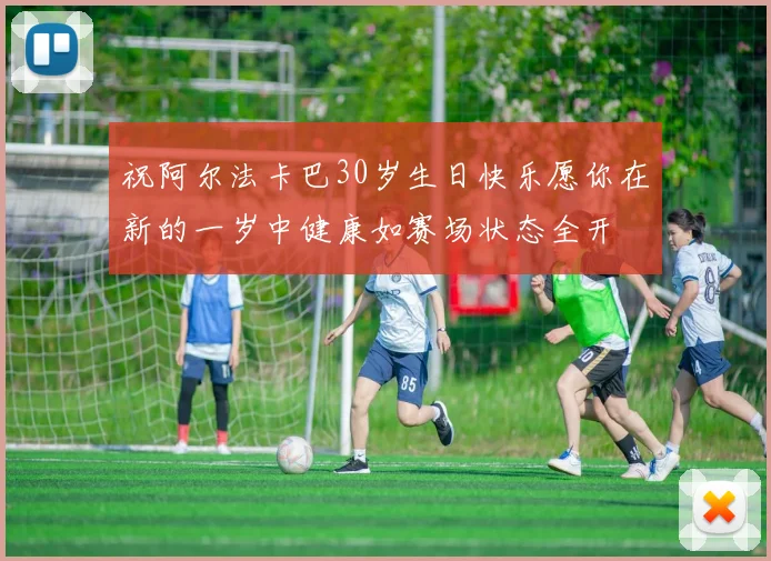 祝阿尔法卡巴30岁生日快乐愿你在新的一岁中健康如赛场状态全开
