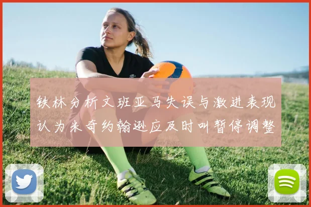 铁林分析文班亚马失误与激进表现认为米奇约翰逊应及时叫暂停调整战术