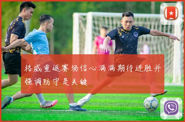 格威重返赛场信心满满期待连胜并强调防守是关键