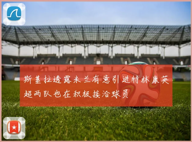 斯基拉透露米兰有意引进特林康英超两队也在积极接洽球员