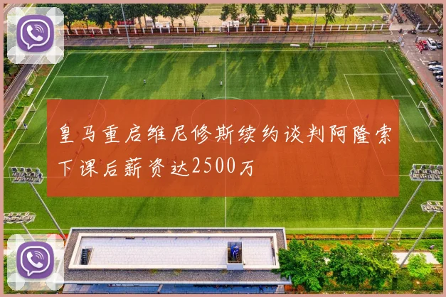 皇马重启维尼修斯续约谈判阿隆索下课后薪资达2500万