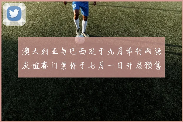 澳大利亚与巴西定于九月举行两场友谊赛门票将于七月一日开启预售