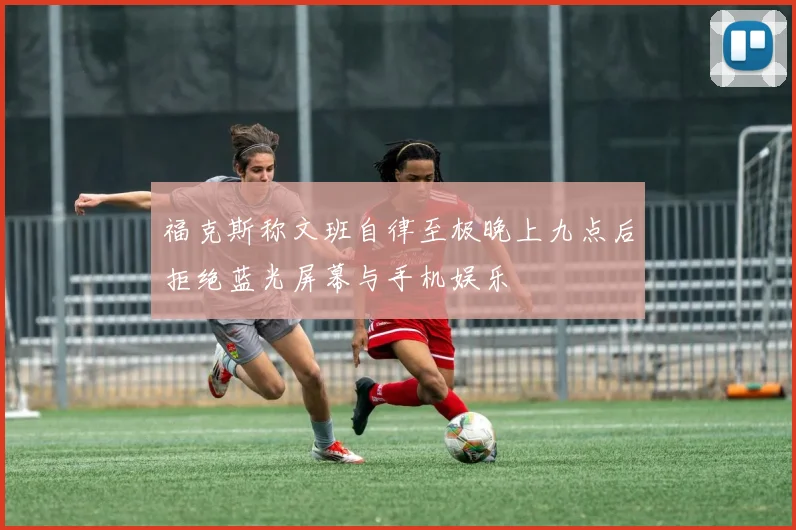 福克斯称文班自律至极晚上九点后拒绝蓝光屏幕与手机娱乐