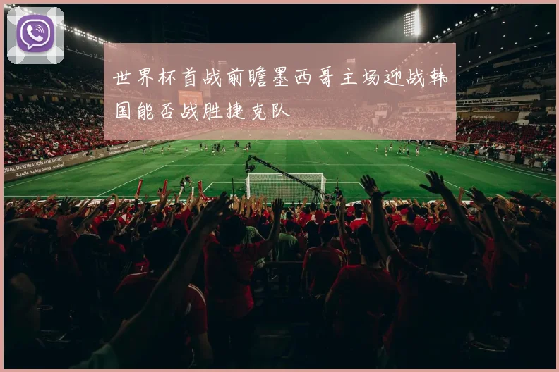 世界杯首战前瞻墨西哥主场迎战韩国能否战胜捷克队