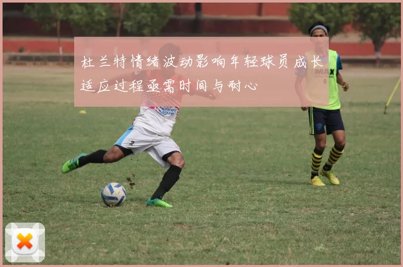 杜兰特情绪波动影响年轻球员成长适应过程亟需时间与耐心