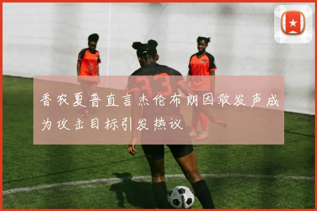 香农夏普直言杰伦布朗因敢发声成为攻击目标引发热议