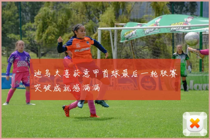 迪乌夫喜获意甲首球最后一轮联赛突破成就感满满