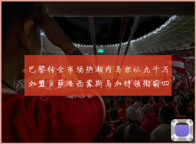 巴黎转会市场热潮内马尔以九千万加盟贡萨洛西蒙斯乌加特领衔前四