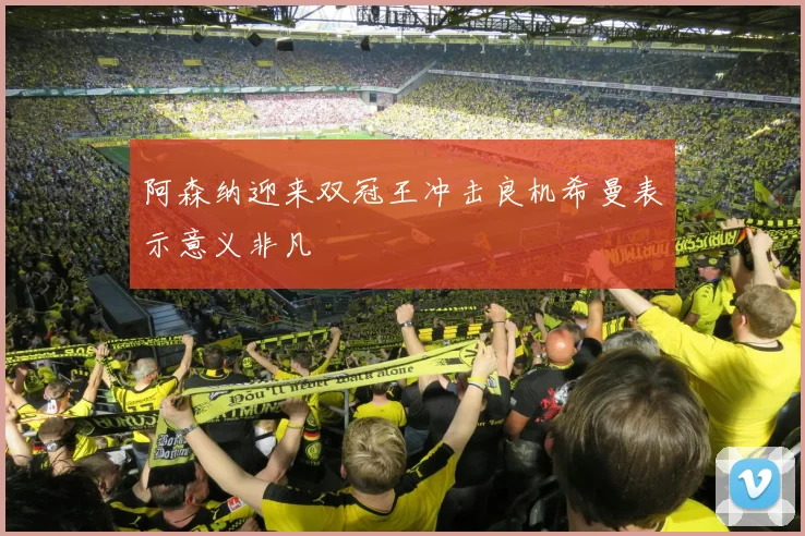 阿森纳迎来双冠王冲击良机希曼表示意义非凡