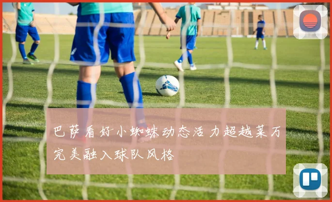 巴萨看好小蜘蛛动态活力超越莱万完美融入球队风格