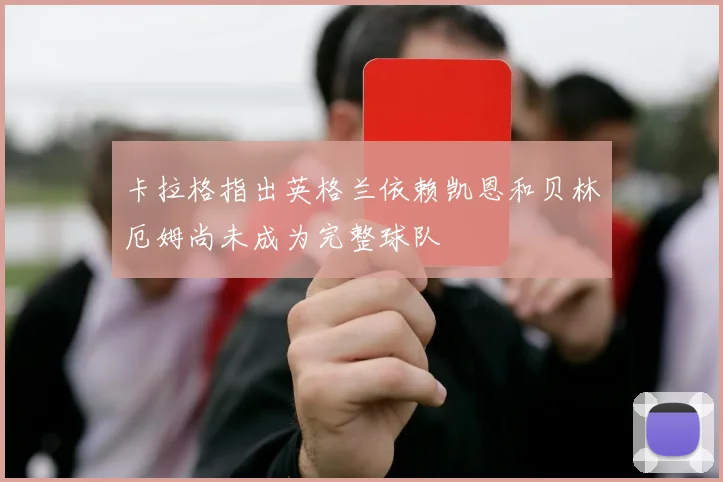 卡拉格指出英格兰依赖凯恩和贝林厄姆尚未成为完整球队