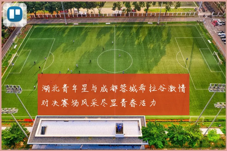 湖北青年星与成都蓉城希拉谷激情对决赛场风采尽显青春活力