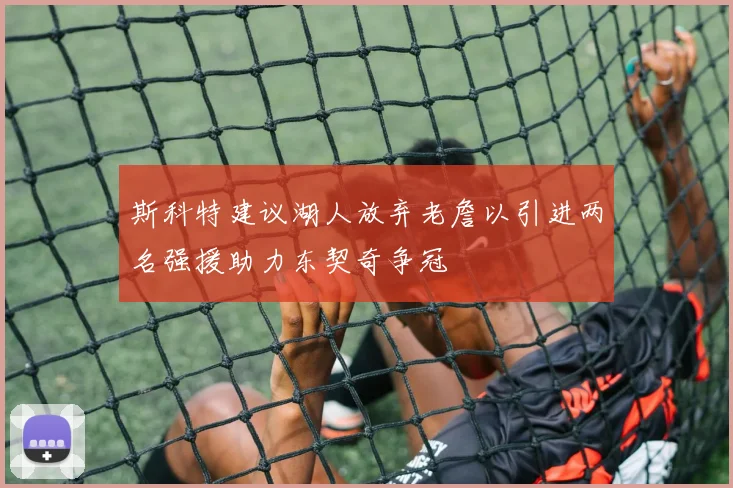 斯科特建议湖人放弃老詹以引进两名强援助力东契奇争冠