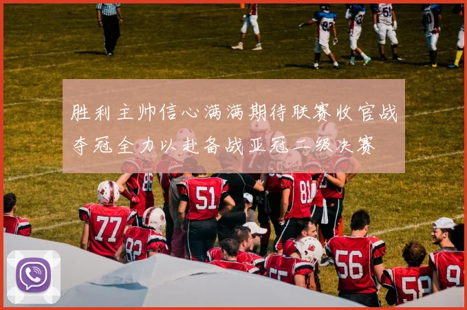 胜利主帅信心满满期待联赛收官战夺冠全力以赴备战亚冠二级决赛